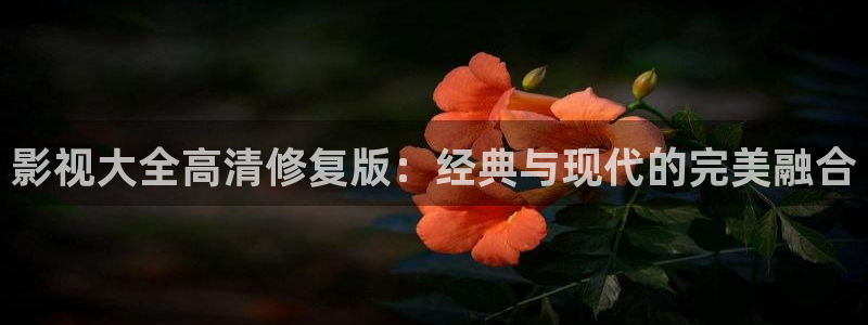 韩国影视大全：影视大全高清修复版：经典与现代的完美融合